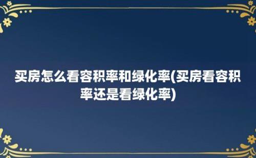 买房怎么看容积率和绿化率(买房看容积率还是看绿化率)