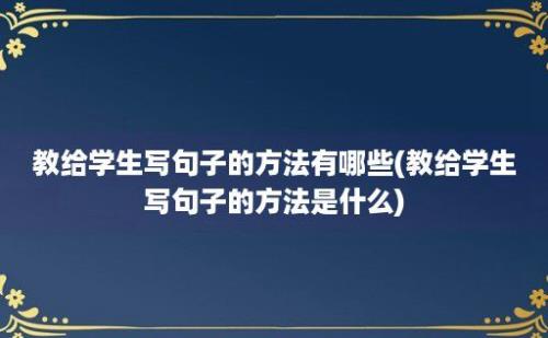 教给学生写句子的方法有哪些(教给学生写句子的方法是什么)