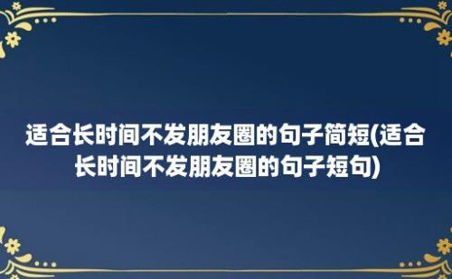 适合长时间不发朋友圈的句子简短(适合长时间不发朋友圈的句子短句)