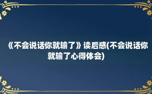 《不会说话你就输了》读后感(不会说话你就输了心得体会)