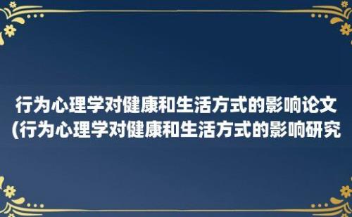 行为心理学对健康和生活方式的影响论文(行为心理学对健康和生活方式的影响研究)