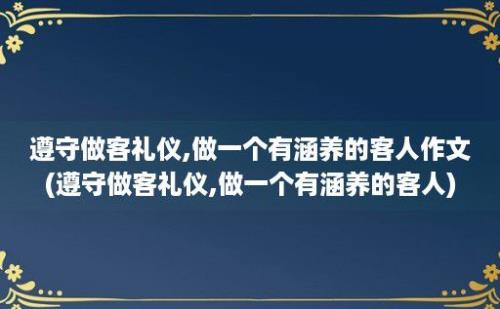 遵守做客礼仪,做一个有涵养的客人作文(遵守做客礼仪,做一个有涵养的客人)