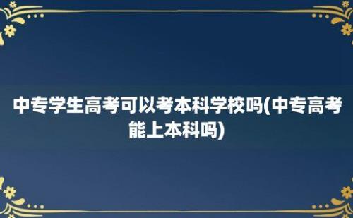 中专学生高考可以考本科学校吗(中专高考能上本科吗)