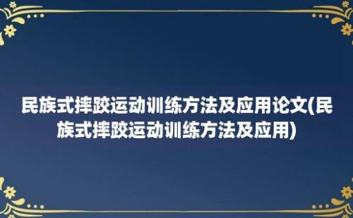 民族式摔跤运动训练方法及应用论文(民族式摔跤运动训练方法及应用)