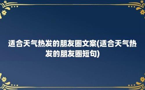 适合天气热发的朋友圈文案(适合天气热发的朋友圈短句)