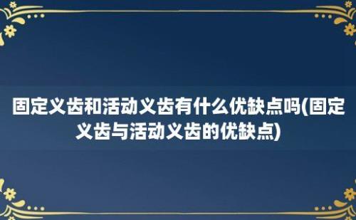 固定义齿和活动义齿有什么优缺点吗(固定义齿与活动义齿的优缺点)