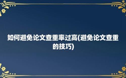 如何避免论文查重率过高(避免论文查重的技巧)