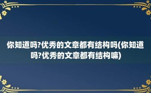 你知道吗?优秀的文章都有结构吗(你知道吗?优秀的文章都有结构嘛)