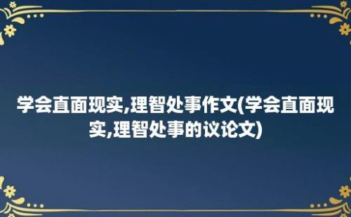 学会直面现实,理智处事作文(学会直面现实,理智处事的议论文)