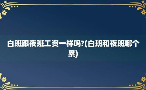 白班跟夜班工资一样吗?(白班和夜班哪个累)