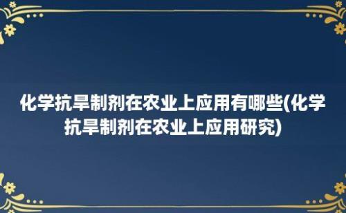 化学抗旱制剂在农业上应用有哪些(化学抗旱制剂在农业上应用研究)