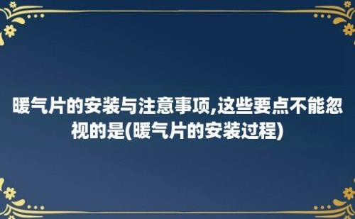 暖气片的安装与注意事项,这些要点不能忽视的是(暖气片的安装过程)