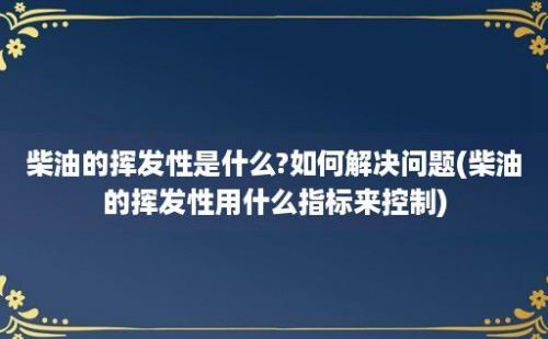 柴油的挥发性是什么?如何解决问题(柴油的挥发性用什么指标来控制)