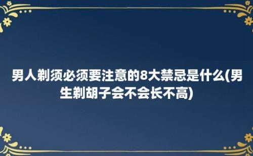 男人剃须必须要注意的8大禁忌是什么(男生剃胡子会不会长不高)