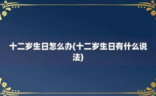 十二岁生日怎么办(十二岁生日有什么说法)