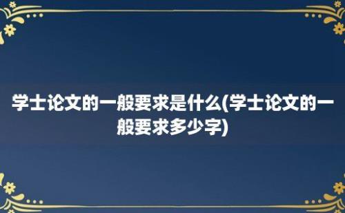 学士论文的一般要求是什么(学士论文的一般要求多少字)