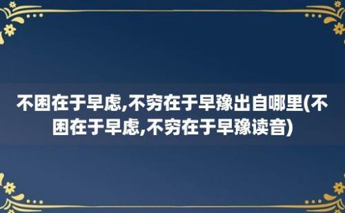 不困在于早虑,不穷在于早豫出自哪里(不困在于早虑,不穷在于早豫读音)