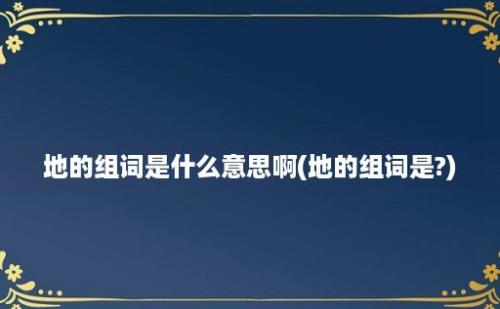 地的组词是什么意思啊(地的组词是?)