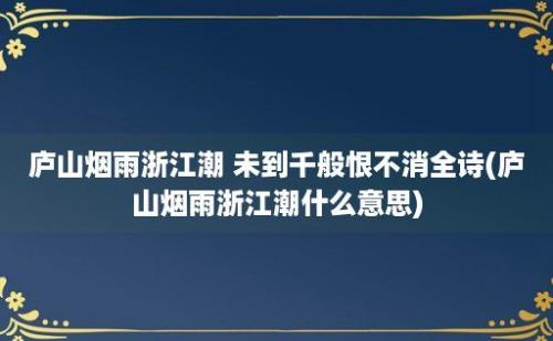 庐山烟雨浙江潮 未到千般恨不消全诗(庐山烟雨浙江潮什么意思)