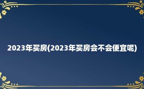 2023年买房(2023年买房会不会便宜呢)