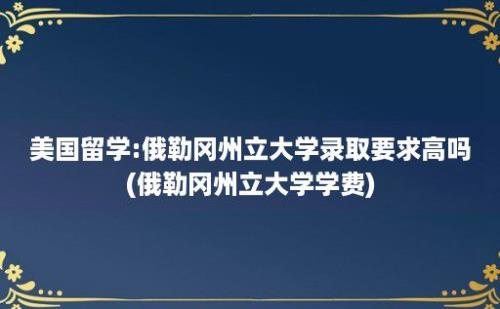 美国留学:俄勒冈州立大学录取要求高吗(俄勒冈州立大学学费)