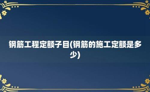 钢筋工程定额子目(钢筋的施工定额是多少)