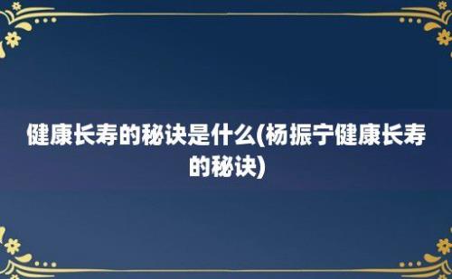 健康长寿的秘诀是什么(杨振宁健康长寿的秘诀)