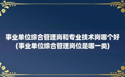 事业单位综合管理岗和专业技术岗哪个好(事业单位综合管理岗位是哪一类)