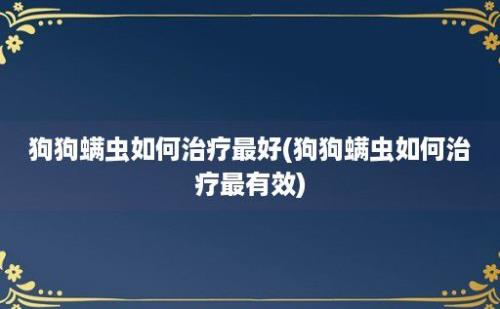 狗狗螨虫如何治疗最好(狗狗螨虫如何治疗最有效)