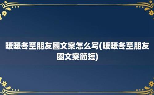 暖暖冬至朋友圈文案怎么写(暖暖冬至朋友圈文案简短)