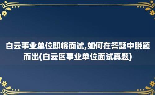 白云事业单位即将面试,如何在答题中脱颖而出(白云区事业单位面试真题)