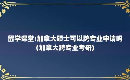 留学课堂:加拿大硕士可以跨专业申请吗(加拿大跨专业考研)