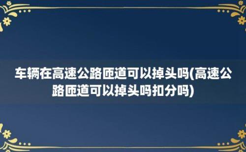 车辆在高速公路匝道可以掉头吗(高速公路匝道可以掉头吗扣分吗)