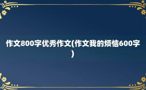 作文800字优秀作文(作文我的烦恼600字)