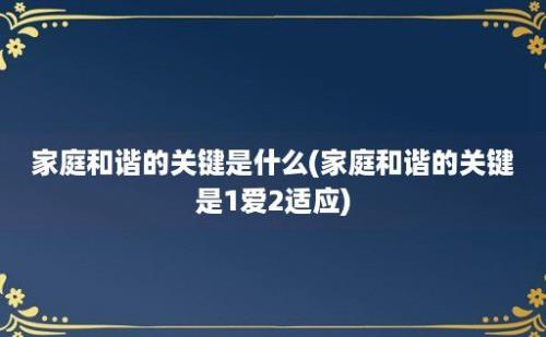 家庭和谐的关键是什么(家庭和谐的关键是1爱2适应)