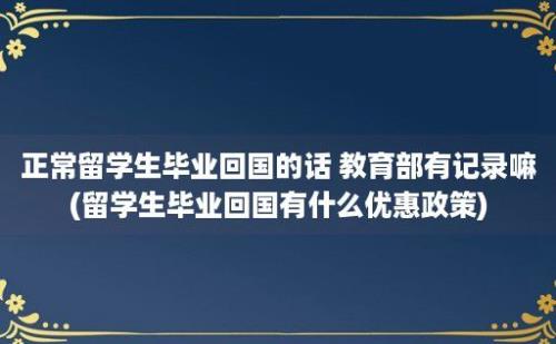 正常留学生毕业回国的话 教育部有记录嘛(留学生毕业回国有什么优惠政策)