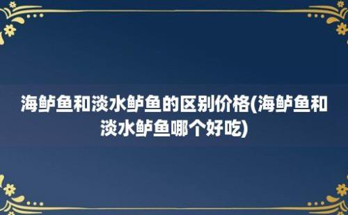 海鲈鱼和淡水鲈鱼的区别价格(海鲈鱼和淡水鲈鱼哪个好吃)