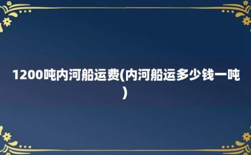 1200吨内河船运费(内河船运多少钱一吨)