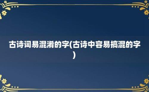 古诗词易混淆的字(古诗中容易搞混的字)