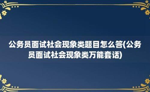 公务员面试社会现象类题目怎么答(公务员面试社会现象类万能套话)