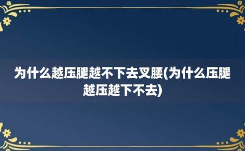 为什么越压腿越不下去叉腰(为什么压腿越压越下不去)