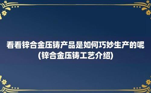 看看锌合金压铸产品是如何巧妙生产的呢(锌合金压铸工艺介绍)