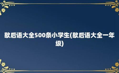 歇后语大全500条小学生(歇后语大全一年级)