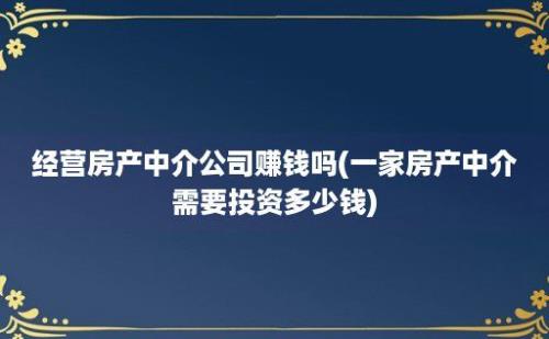 经营房产中介公司赚钱吗(一家房产中介需要投资多少钱)