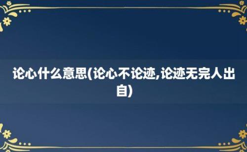 论心什么意思(论心不论迹,论迹无完人出自)