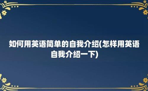 如何用英语简单的自我介绍(怎样用英语自我介绍一下)