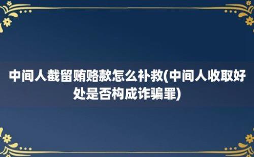 中间人截留贿赂款怎么补救(中间人收取好处是否构成诈骗罪)