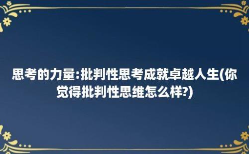 思考的力量:批判性思考成就卓越人生(你觉得批判性思维怎么样?)