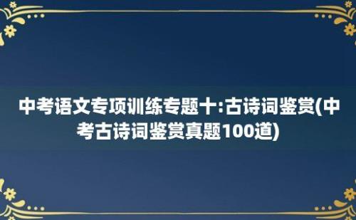 中考语文专项训练专题十:古诗词鉴赏(中考古诗词鉴赏真题100道)