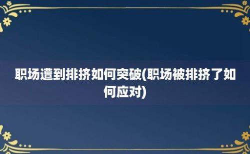 职场遭到排挤如何突破(职场被排挤了如何应对)